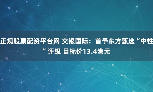 正规股票配资平台网 交银国际：首予东方甄选“中性”评级 目标价13.4港元
