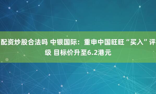 配资炒股合法吗 中银国际：重申中国旺旺“买入”评级 目标价升至6.2港元