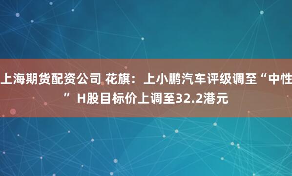上海期货配资公司 花旗：上小鹏汽车评级调至“中性” H股目标价上调至32.2港元