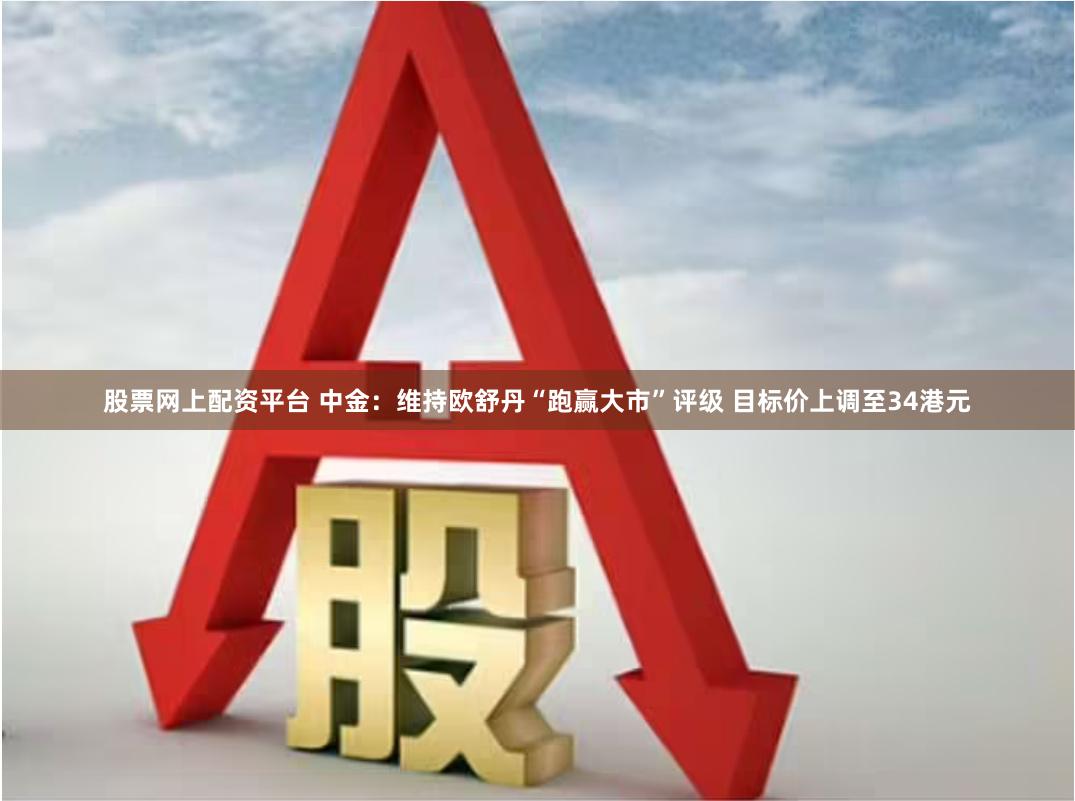股票网上配资平台 中金：维持欧舒丹“跑赢大市”评级 目标价上调至34港元