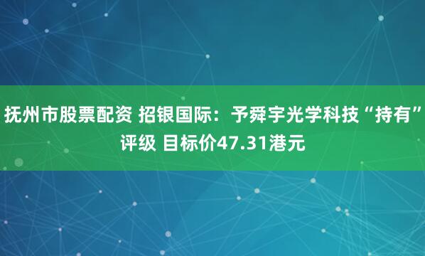 抚州市股票配资 招银国际：予舜宇光学科技“持有”评级 目标价47.31港元