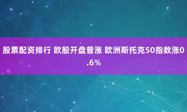 股票配资排行 欧股开盘普涨 欧洲斯托克50指数涨0.6%