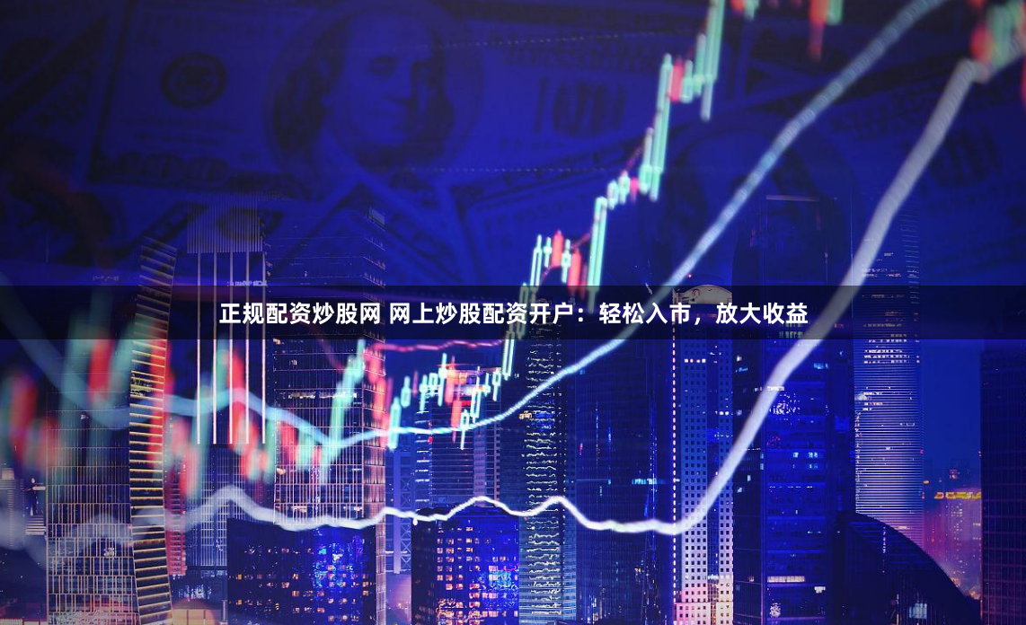 正规配资炒股网 网上炒股配资开户：轻松入市，放大收益