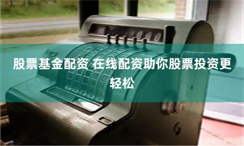 股票基金配资 在线配资助你股票投资更轻松