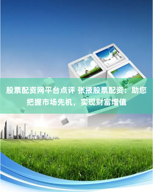股票配资网平台点评 张掖股票配资：助您把握市场先机，实现财富增值