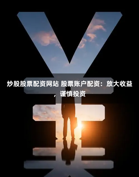 炒股股票配资网站 股票账户配资：放大收益，谨慎投资