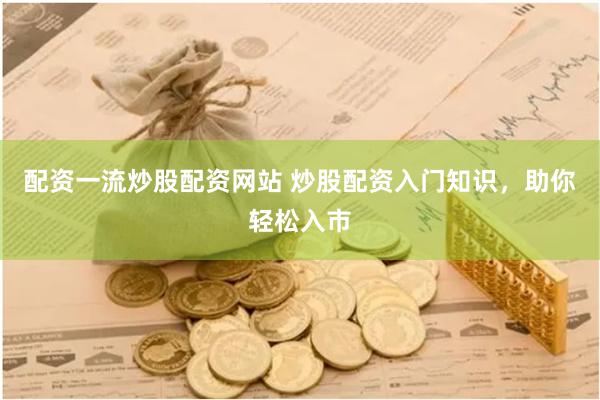 配资一流炒股配资网站 炒股配资入门知识，助你轻松入市