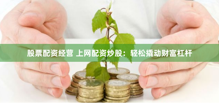 股票配资经营 上网配资炒股：轻松撬动财富杠杆