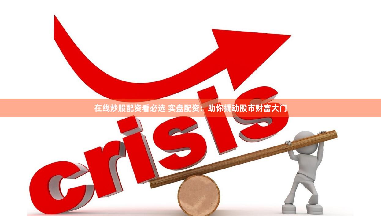 在线炒股配资看必选 实盘配资：助你撬动股市财富大门