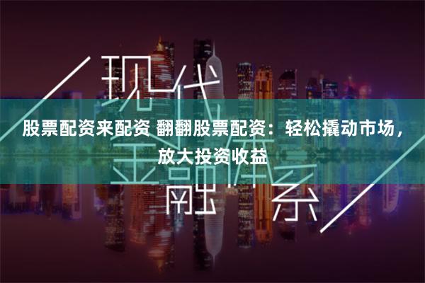 股票配资来配资 翻翻股票配资：轻松撬动市场，放大投资收益