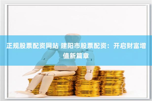 正规股票配资网站 建阳市股票配资：开启财富增值新篇章