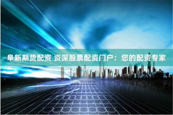 阜新期货配资 资深股票配资门户：您的配资专家