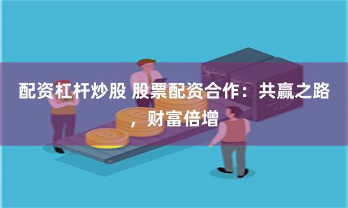 配资杠杆炒股 股票配资合作：共赢之路，财富倍增