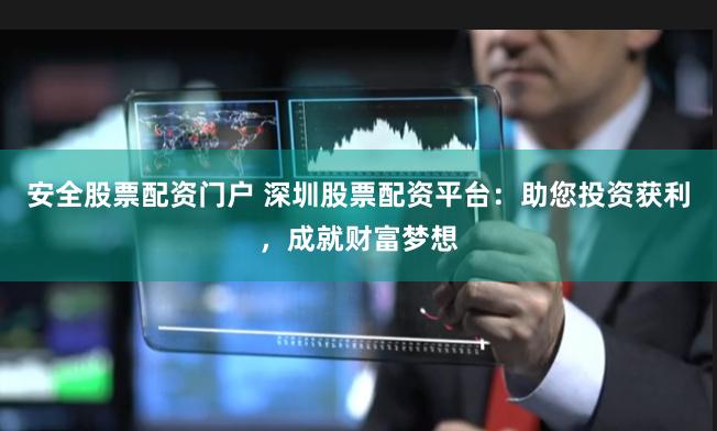安全股票配资门户 深圳股票配资平台：助您投资获利，成就财富梦想