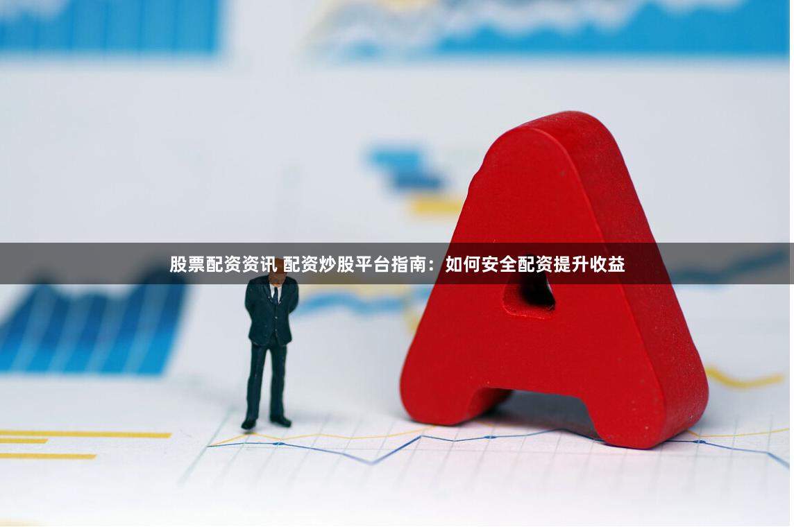 股票配资资讯 配资炒股平台指南：如何安全配资提升收益
