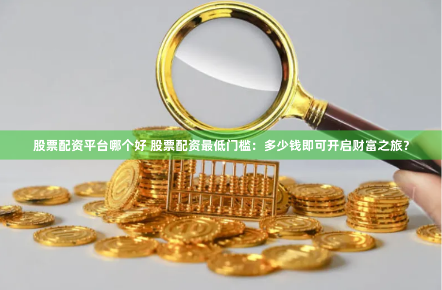股票配资平台哪个好 股票配资最低门槛：多少钱即可开启财富之旅？