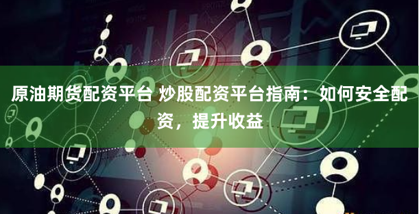 原油期货配资平台 炒股配资平台指南：如何安全配资，提升收益