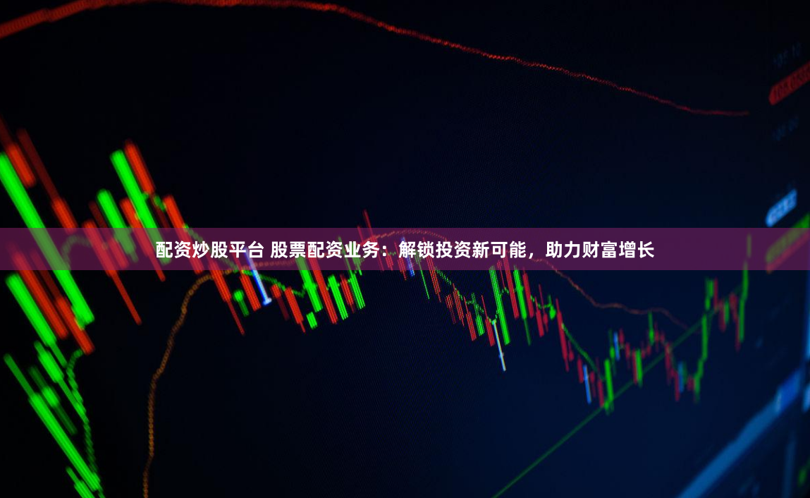 配资炒股平台 股票配资业务：解锁投资新可能，助力财富增长