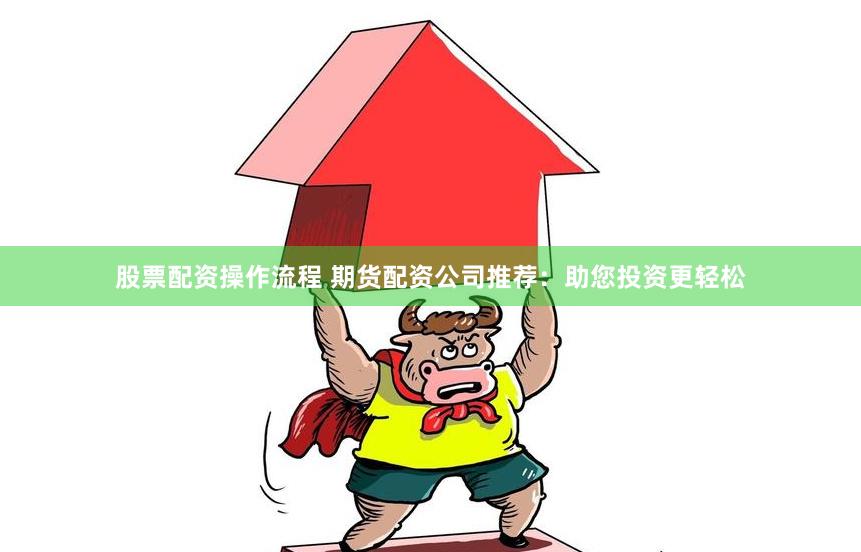 股票配资操作流程 期货配资公司推荐：助您投资更轻松