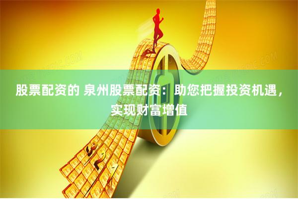 股票配资的 泉州股票配资：助您把握投资机遇，实现财富增值
