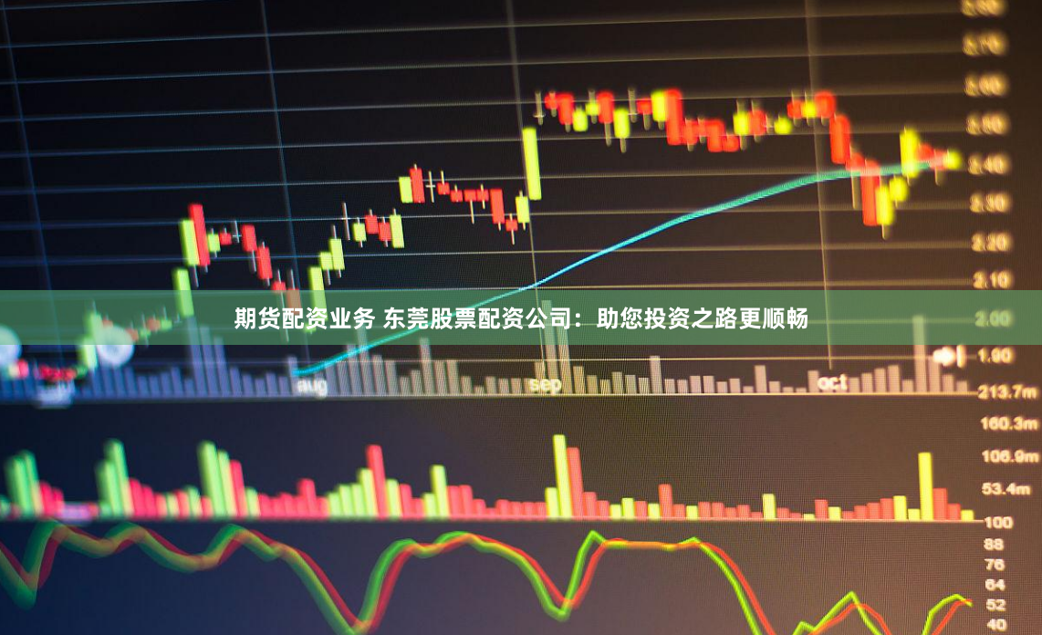 期货配资业务 东莞股票配资公司：助您投资之路更顺畅
