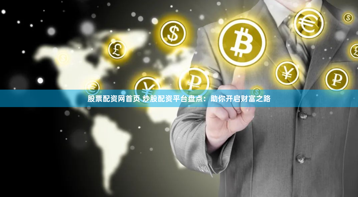 股票配资网首页 炒股配资平台盘点：助你开启财富之路