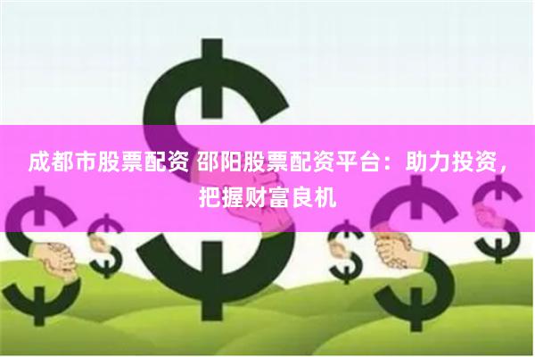 成都市股票配资 邵阳股票配资平台：助力投资，把握财富良机