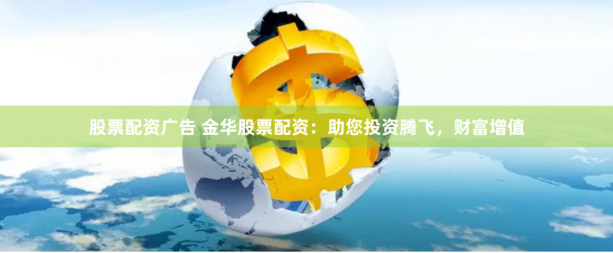 股票配资广告 金华股票配资：助您投资腾飞，财富增值