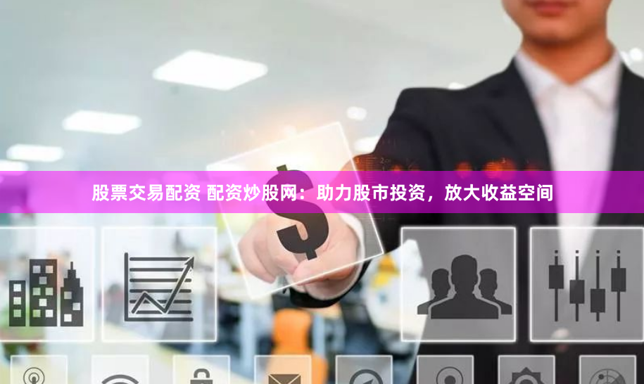 股票交易配资 配资炒股网：助力股市投资，放大收益空间