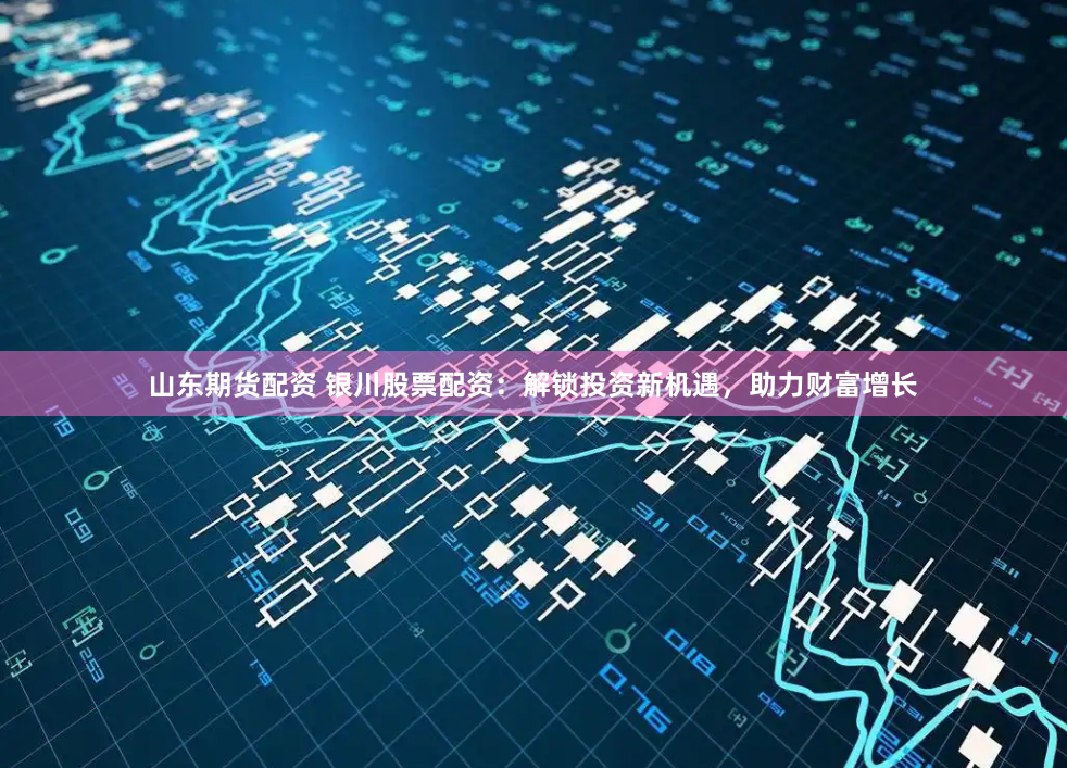 山东期货配资 银川股票配资：解锁投资新机遇，助力财富增长