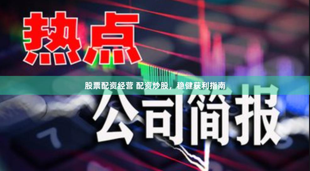 股票配资经营 配资炒股，稳健获利指南