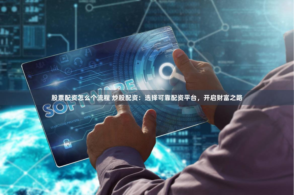 股票配资怎么个流程 炒股配资：选择可靠配资平台，开启财富之路