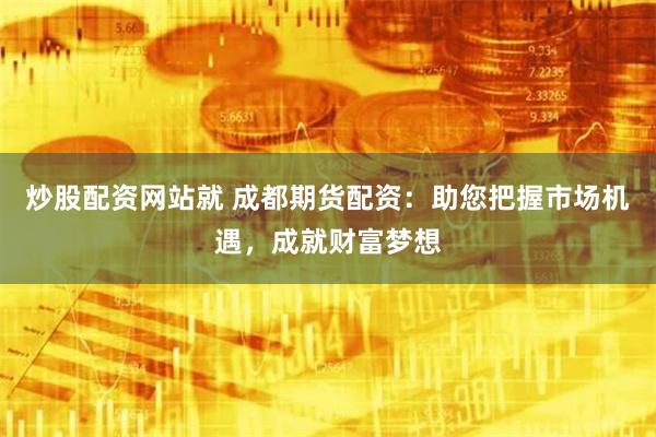 炒股配资网站就 成都期货配资：助您把握市场机遇，成就财富梦想