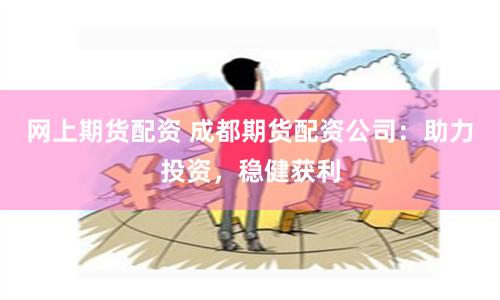 网上期货配资 成都期货配资公司：助力投资，稳健获利