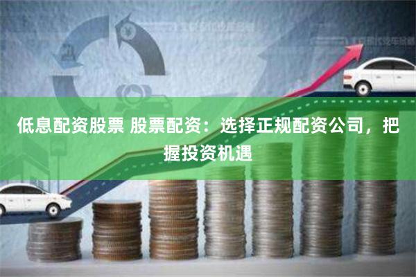 低息配资股票 股票配资：选择正规配资公司，把握投资机遇