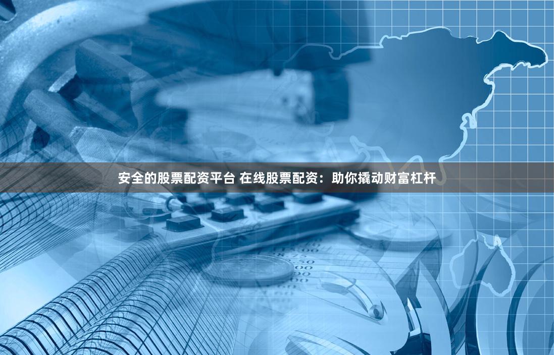安全的股票配资平台 在线股票配资：助你撬动财富杠杆