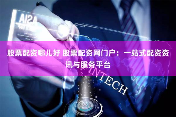 股票配资哪儿好 股票配资网门户：一站式配资资讯与服务平台