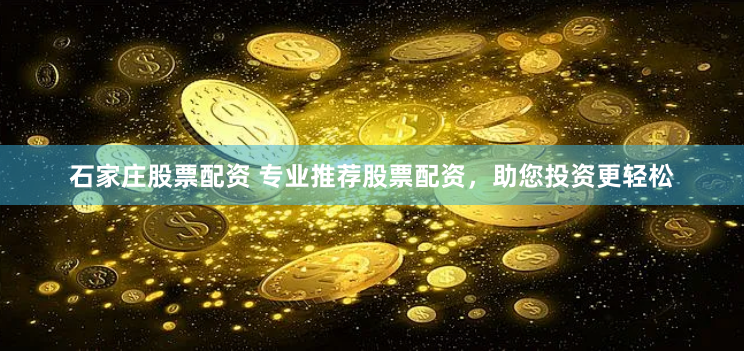 石家庄股票配资 专业推荐股票配资，助您投资更轻松