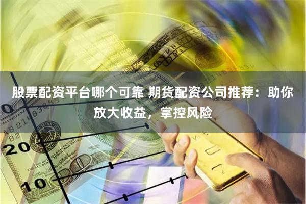 股票配资平台哪个可靠 期货配资公司推荐：助你放大收益，掌控风险