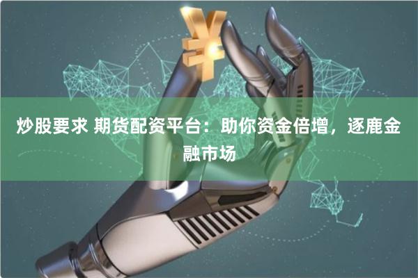炒股要求 期货配资平台：助你资金倍增，逐鹿金融市场