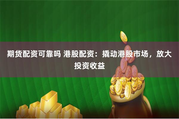 期货配资可靠吗 港股配资：撬动港股市场，放大投资收益