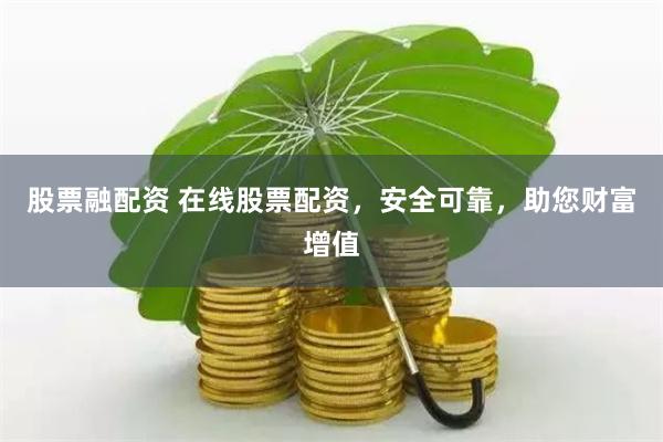 股票融配资 在线股票配资，安全可靠，助您财富增值