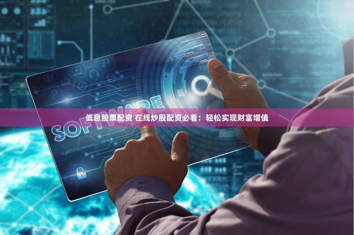 低息股票配资 在线炒股配资必看：轻松实现财富增值