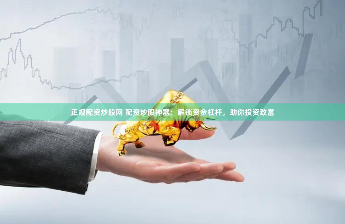 正规配资炒股网 配资炒股神器：解锁资金杠杆，助你投资致富