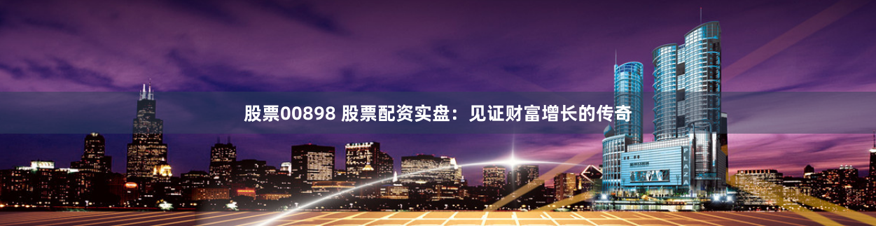 股票00898 股票配资实盘：见证财富增长的传奇