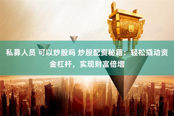 私募人员 可以炒股吗 炒股配资秘籍：轻松撬动资金杠杆，实现财富倍增