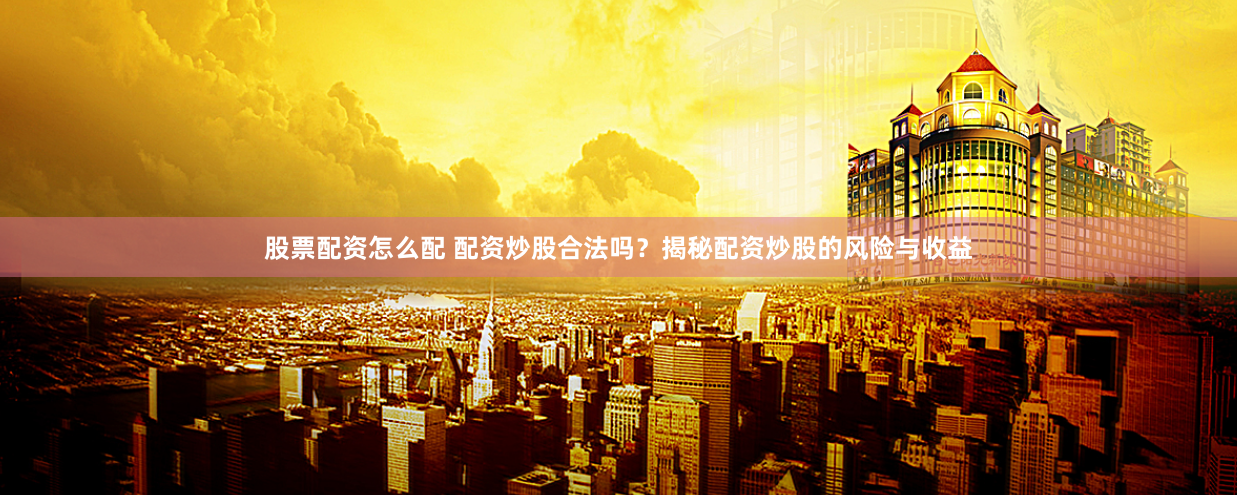 股票配资怎么配 配资炒股合法吗？揭秘配资炒股的风险与收益