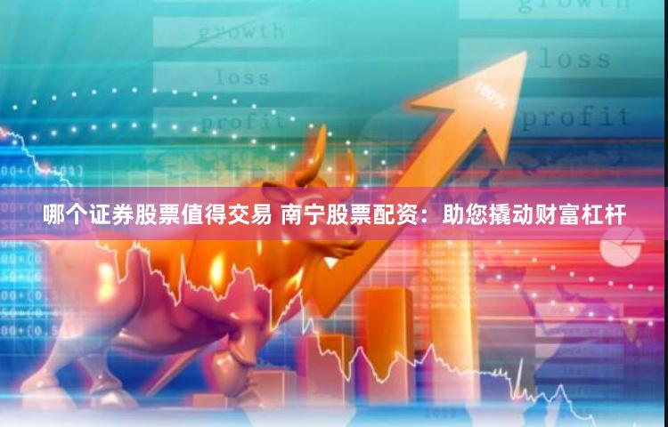 哪个证券股票值得交易 南宁股票配资：助您撬动财富杠杆