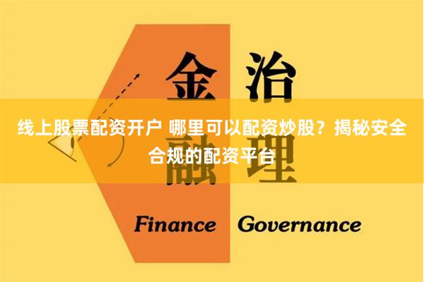 线上股票配资开户 哪里可以配资炒股？揭秘安全合规的配资平台