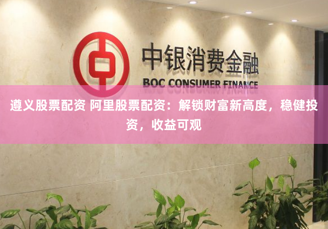 遵义股票配资 阿里股票配资：解锁财富新高度，稳健投资，收益可观